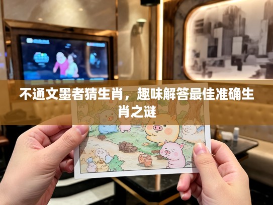 不通文墨者猜生肖,趣味解答最佳准确生肖之谜 不通文墨者猜生肖,趣味解答最佳准确生肖之谜