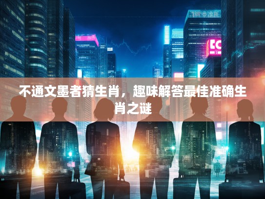 不通文墨者猜生肖,趣味解答最佳准确生肖之谜 不通文墨者猜生肖,趣味解答最佳准确生肖之谜