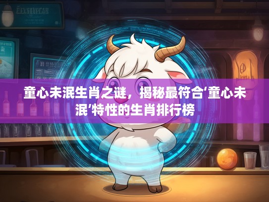 童心未泯生肖之谜,揭秘最符合‘童心未泯’特性的生肖排行榜 童心未泯生肖之谜,揭秘最符合‘童心未泯’特性的生肖排行榜