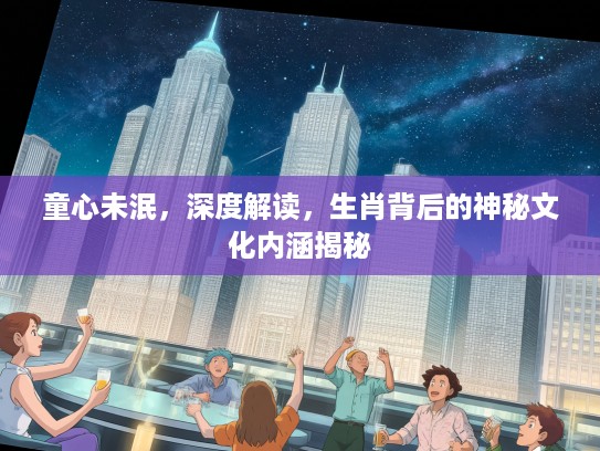 童心未泯,深度解读,生肖背后的神秘文化内涵揭秘 童心未泯,深度解读,生肖背后的神秘文化内涵揭秘