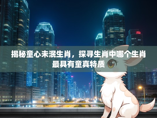 揭秘童心未泯生肖，探寻生肖中哪个生肖最具有童真特质