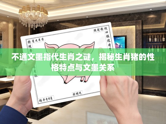不通文墨指代生肖之谜,揭秘生肖猪的性格特点与文墨关系 不通文墨指代生肖之谜,揭秘生肖猪的性格特点与文墨关系