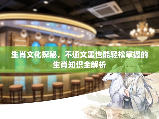 生肖文化探秘，不通文墨也能轻松掌握的生肖知识全解析