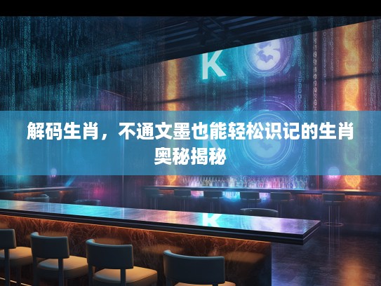 解码生肖,不通文墨也能轻松识记的生肖奥秘揭秘 解码生肖,不通文墨也能轻松识记的生肖奥秘揭秘