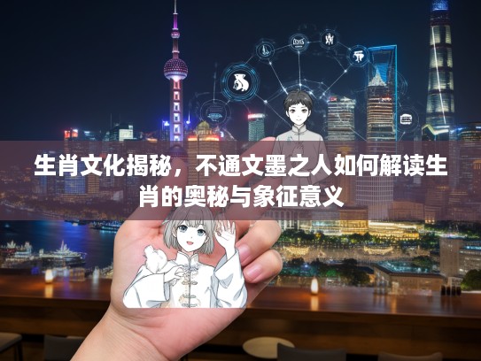 生肖文化揭秘,不通文墨之人如何解读生肖的奥秘与象征意义 生肖文化揭秘,不通文墨之人如何解读生肖的奥秘与象征意义