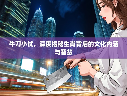 牛刀小试,深度揭秘生肖背后的文化内涵与智慧 牛刀小试,深度揭秘生肖背后的文化内涵与智慧
