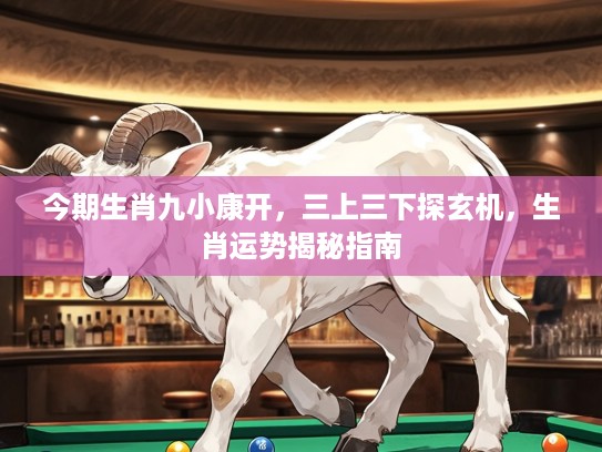 今期生肖九小康开,三上三下探玄机,生肖运势揭秘指南 今期生肖九小康开,三上三下探玄机,生肖运势揭秘指南