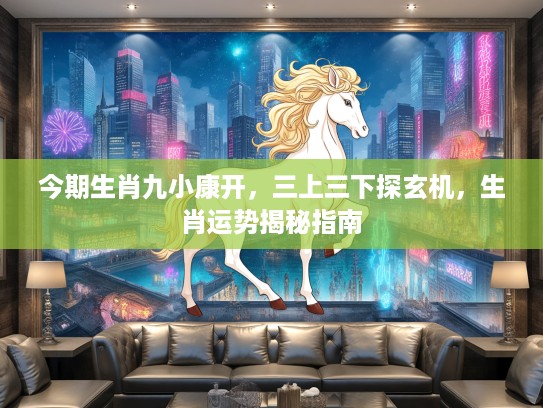 今期生肖九小康开,三上三下探玄机,生肖运势揭秘指南 今期生肖九小康开,三上三下探玄机,生肖运势揭秘指南