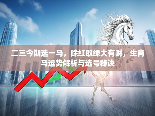 二三今期选一马,除红取绿大有财,生肖马运势解析与选号秘诀 二三今期选一马,除红取绿大有财,生肖马运势解析与选号秘诀