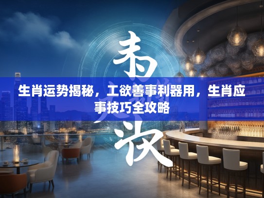 生肖运势揭秘，工欲善事利器用，生肖应事技巧全攻略