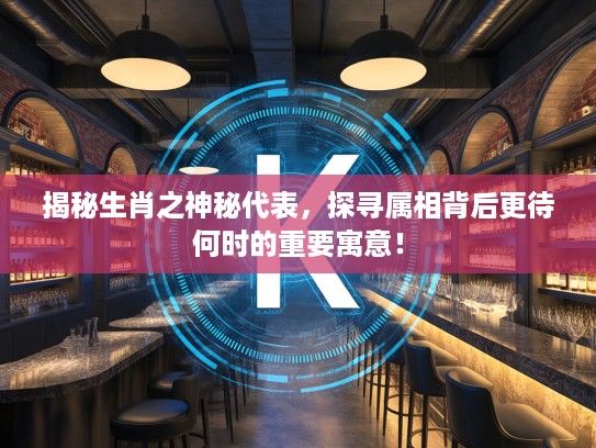 揭秘生肖之神秘代表,探寻属相背后更待何时的重要寓意! 揭秘生肖之神秘代表,探寻属相背后更待何时的重要寓意!