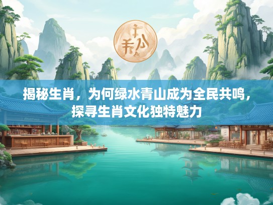 揭秘生肖,为何绿水青山成为全民共鸣,探寻生肖文化独特魅力 揭秘生肖,为何绿水青山成为全民共鸣,探寻生肖文化独特魅力
