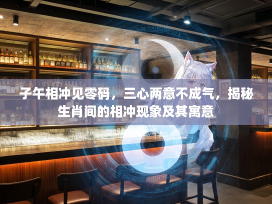 子午相冲见零码,三心两意不成气,揭秘生肖间的相冲现象及其寓意 子午相冲见零码,三心两意不成气,揭秘生肖间的相冲现象及其寓意