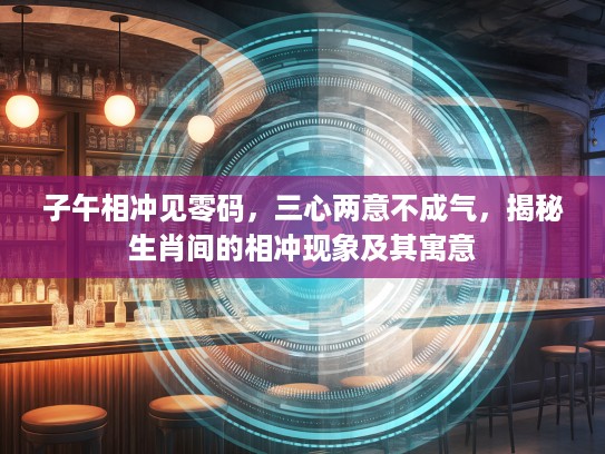 子午相冲见零码,三心两意不成气,揭秘生肖间的相冲现象及其寓意 子午相冲见零码,三心两意不成气,揭秘生肖间的相冲现象及其寓意