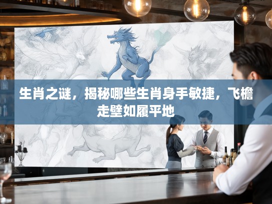 生肖之谜，揭秘哪些生肖身手敏捷，飞檐走壁如履平地