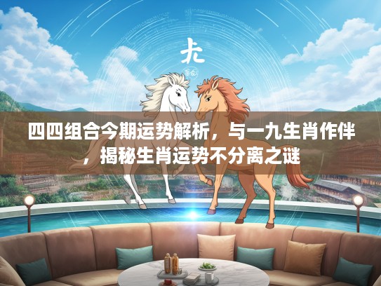 四四组合今期运势解析，与一九生肖作伴，揭秘生肖运势不分离之谜