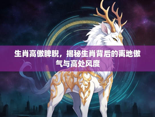 生肖高傲睥睨，揭秘生肖背后的离地傲气与高处风度