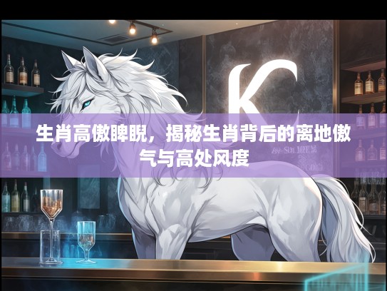 生肖高傲睥睨，揭秘生肖背后的离地傲气与高处风度