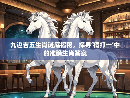 九边吉五生肖谜底揭秘，探寻‘猜打一’中的准确生肖答案