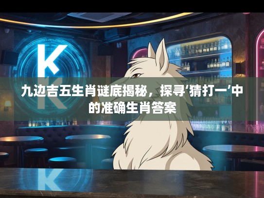 九边吉五生肖谜底揭秘，探寻‘猜打一’中的准确生肖答案