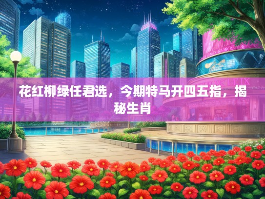 花红柳绿任君选，今期特马开四五指，揭秘生肖