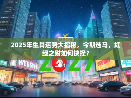 2025年生肖运势大揭秘,今期选马,红绿之财如何抉择? 2025年生肖运势大揭秘,今期选马,红绿之财如何抉择?