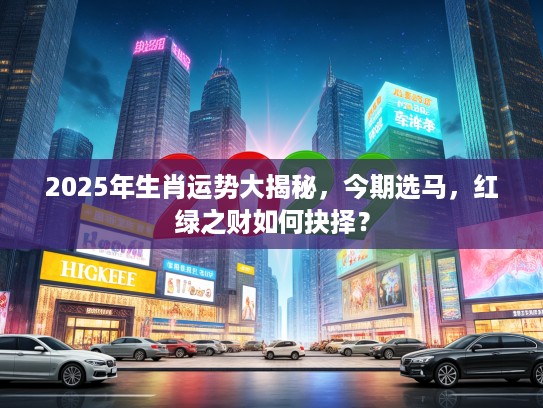2025年生肖运势大揭秘,今期选马,红绿之财如何抉择? 2025年生肖运势大揭秘,今期选马,红绿之财如何抉择?
