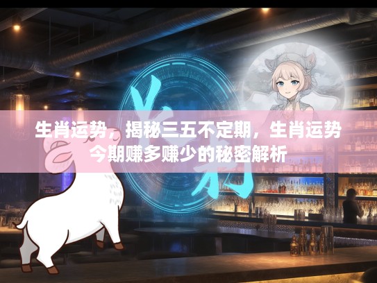 生肖运势，揭秘三五不定期，生肖运势今期赚多赚少的秘密解析