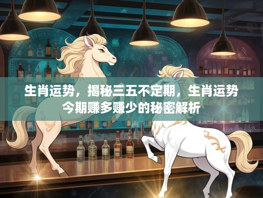 生肖运势，揭秘三五不定期，生肖运势今期赚多赚少的秘密解析