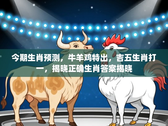 今期生肖预测，牛羊鸡特出，吉五生肖打一，揭晓正确生肖答案揭晓