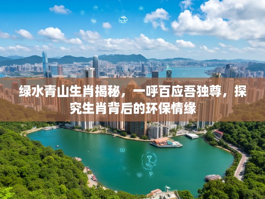 绿水青山生肖揭秘，一呼百应吾独尊，探究生肖背后的环保情缘