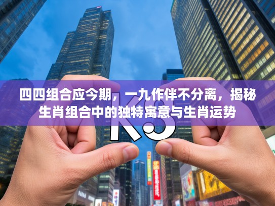 四四组合应今期，一九作伴不分离，揭秘生肖组合中的独特寓意与生肖运势