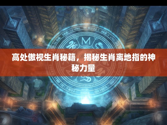 高处傲视生肖秘籍,揭秘生肖离地指的神秘力量 高处傲视生肖秘籍,揭秘生肖离地指的神秘力量