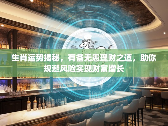 生肖运势揭秘，有备无患理财之道，助你规避风险实现财富增长
