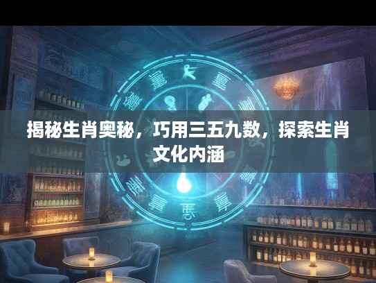 揭秘生肖奥秘，巧用三五九数，探索生肖文化内涵