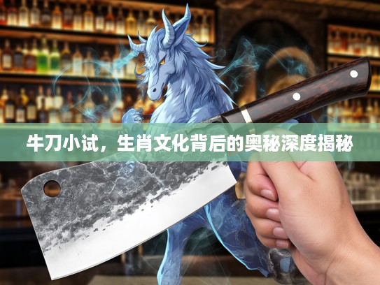牛刀小试，生肖文化背后的奥秘深度揭秘