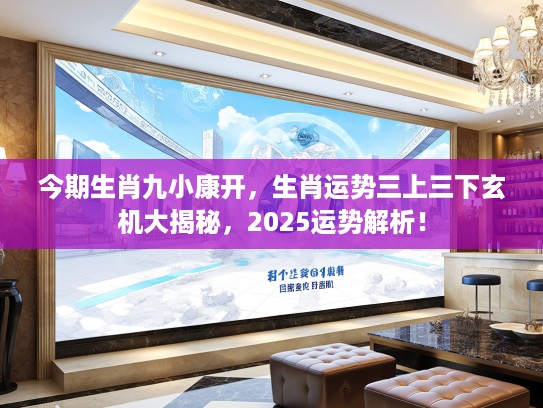 今期生肖九小康开，生肖运势三上三下玄机大揭秘，2025运势解析！