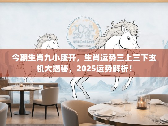 今期生肖九小康开，生肖运势三上三下玄机大揭秘，2025运势解析！