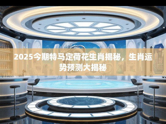 2025今期特马定荷花生肖揭秘,生肖运势预测大揭秘 2025今期特马定荷花生肖揭秘,生肖运势预测大揭秘