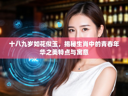 十八九岁如花似玉，揭秘生肖中的青春年华之美特点与寓意