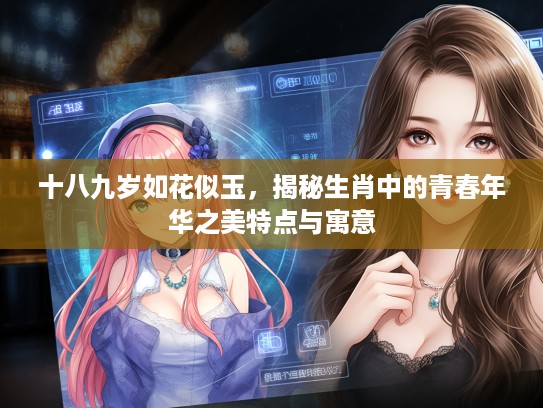 十八九岁如花似玉，揭秘生肖中的青春年华之美特点与寓意