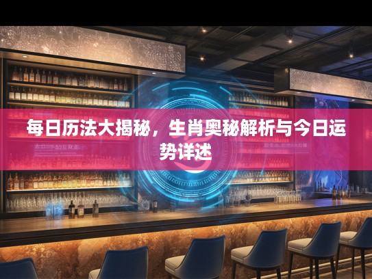 每日历法大揭秘，生肖奥秘解析与今日运势详述