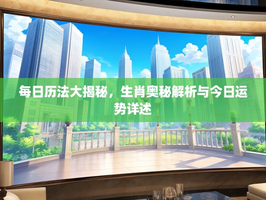 每日历法大揭秘，生肖奥秘解析与今日运势详述