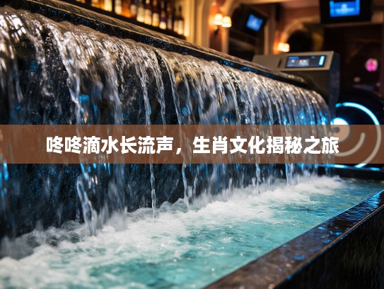 咚咚滴水长流声,生肖文化揭秘之旅 咚咚滴水长流声,生肖文化揭秘之旅