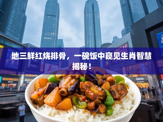地三鲜红烧排骨，一碗饭中窥见生肖智慧揭秘！