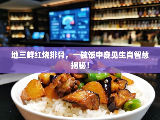 地三鲜红烧排骨，一碗饭中窥见生肖智慧揭秘！