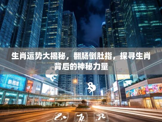 生肖运势大揭秘，翻肠倒肚指，探寻生肖背后的神秘力量