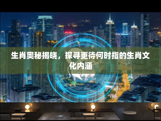 生肖奥秘揭晓，探寻更待何时指的生肖文化内涵