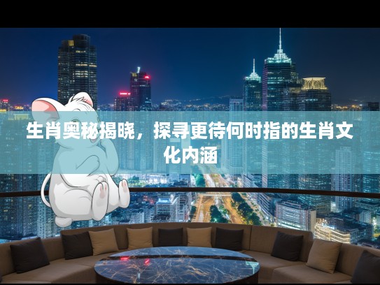 生肖奥秘揭晓，探寻更待何时指的生肖文化内涵