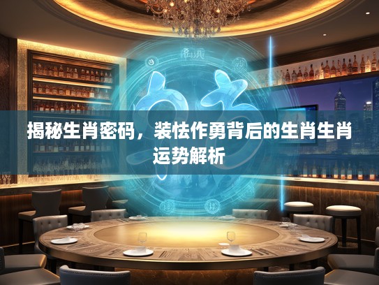 揭秘生肖密码，装怯作勇背后的生肖生肖运势解析